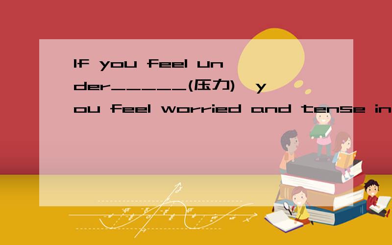 If you feel under_____(压力),you feel worried and tense in your life.如题 根据汉语提示,写出正确形式