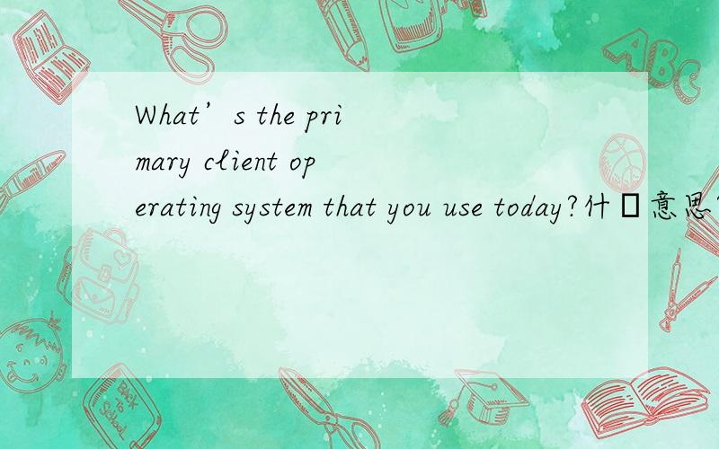 What’s the primary client operating system that you use today?什麼意思?