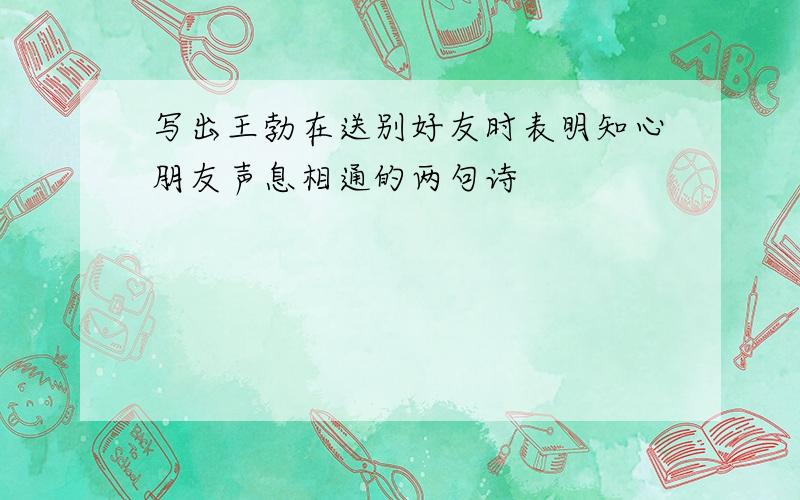 写出王勃在送别好友时表明知心朋友声息相通的两句诗