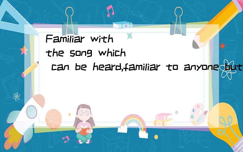 Familiar with the song which can be heard,familiar to anyone but how also can not find 尽快就好谢谢