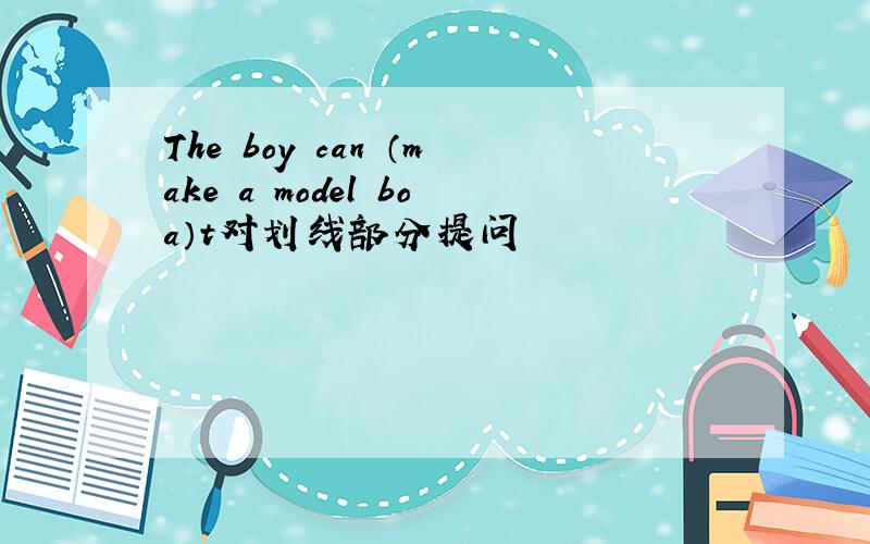 The boy can （make a model boa）t对划线部分提问