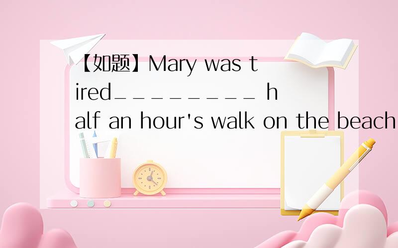 【如题】Mary was tired________ half an hour's walk on the beach.用【【介词】】填空