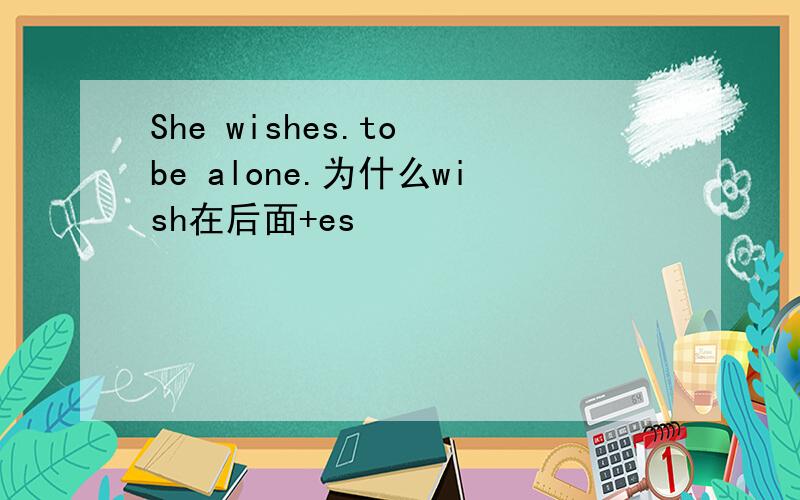 She wishes.to be alone.为什么wish在后面+es