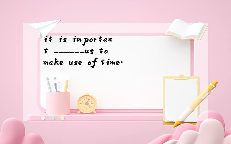 it is important ______us to make use of time.
