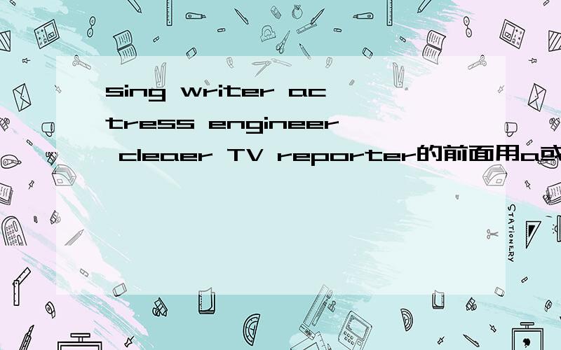 sing writer actress engineer cleaer TV reporter的前面用a或an填空
