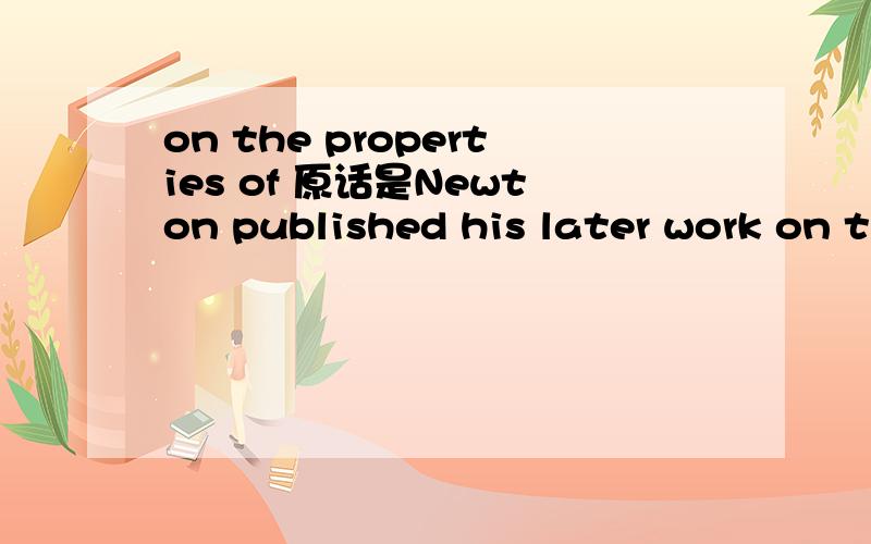 on the properties of 原话是Newton published his later work on the properties of light-Opticks-in English
