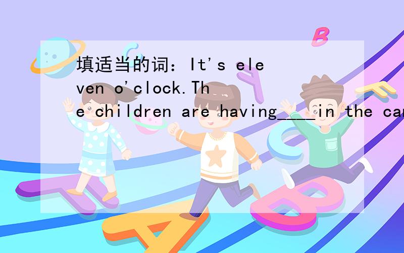 填适当的词：It's eleven o'clock.The children are having____in the canteen.