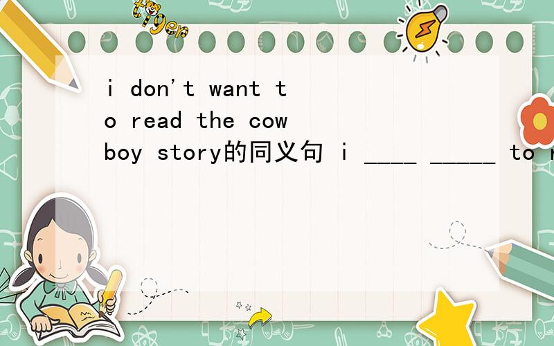 i don't want to read the cowboy story的同义句 i ____ _____ to read the cowboy story