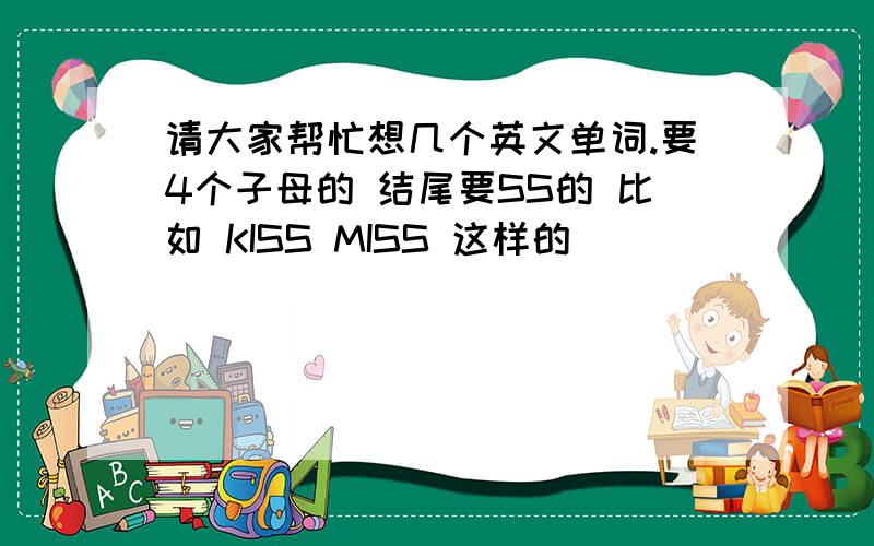 请大家帮忙想几个英文单词.要4个子母的 结尾要SS的 比如 KISS MISS 这样的