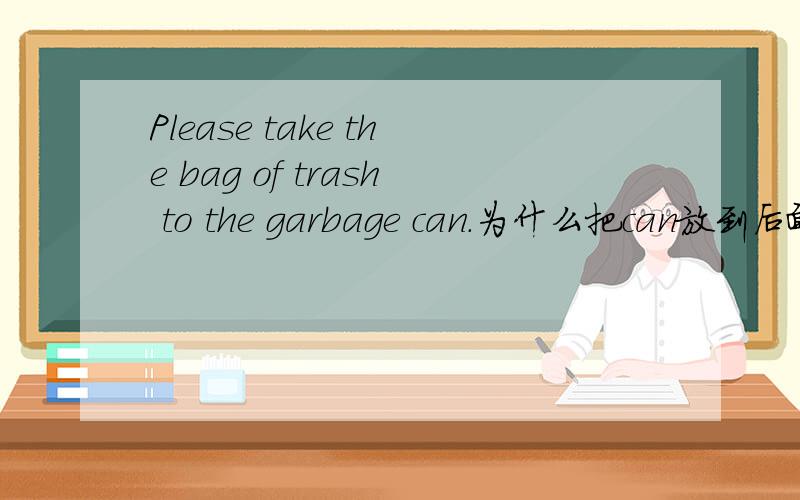 Please take the bag of trash to the garbage can.为什么把can放到后面呢?