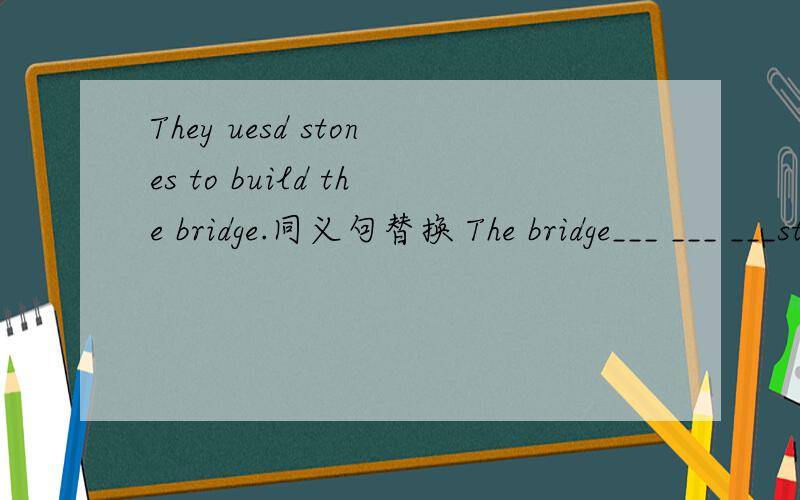 They uesd stones to build the bridge.同义句替换 The bridge___ ___ ___stones.