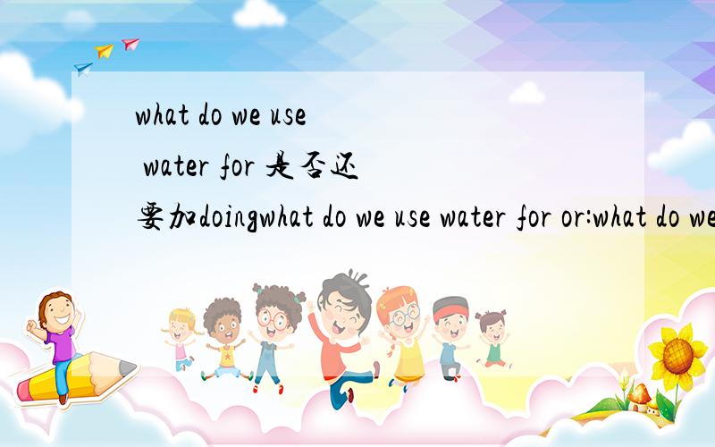 what do we use water for 是否还要加doingwhat do we use water for or:what do we use water for doing