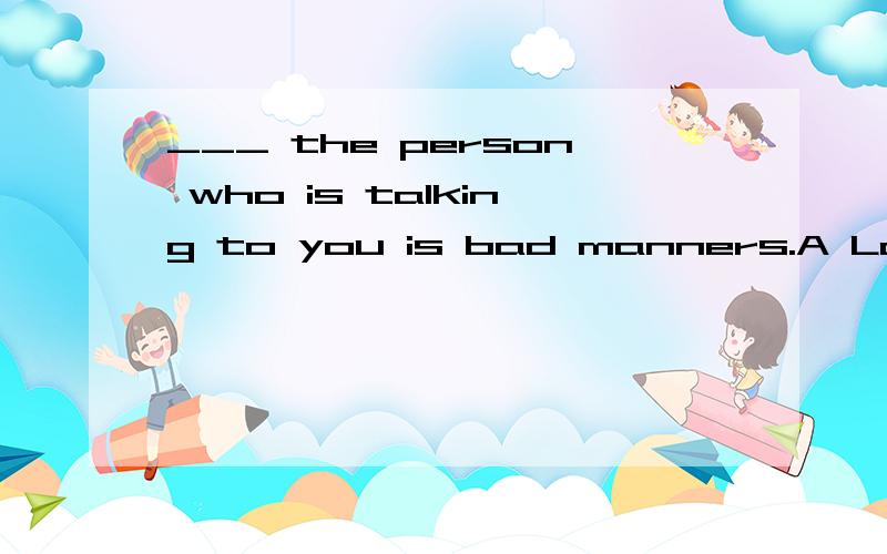 ___ the person who is talking to you is bad manners.A Looking into B.Looking away from C.Looking up to D.Looking though