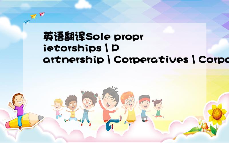 英语翻译Sole proprietorships \ Partnership \ Corperatives \ Corporations 各自的翻译 以及有何区别 如题 希望 精通英语的工商类同学帮忙~