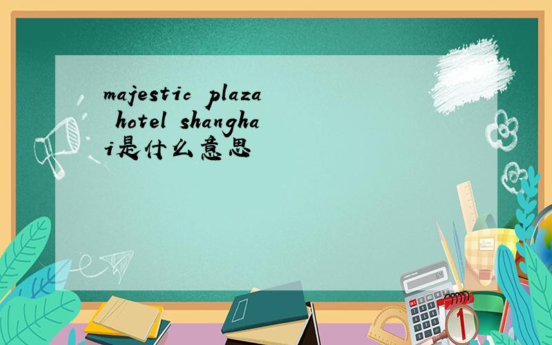 majestic plaza hotel shanghai是什么意思
