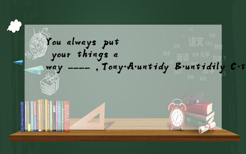 You always put your things away ____ ,Tony.A.untidy B.untidily C.tidily D.tidy