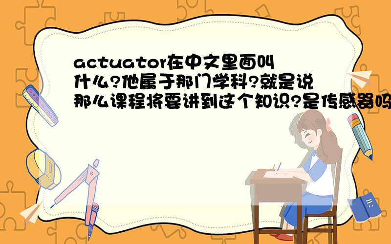 actuator在中文里面叫什么?他属于那门学科?就是说那么课程将要讲到这个知识?是传感器吗?