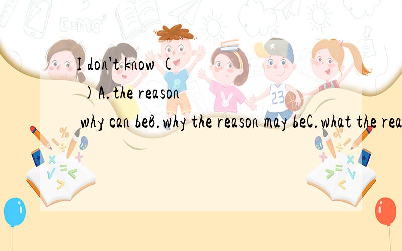 I don't know ( )A.the reason why can beB.why the reason may beC.what the reason can be D.what the reason may be请说明理由