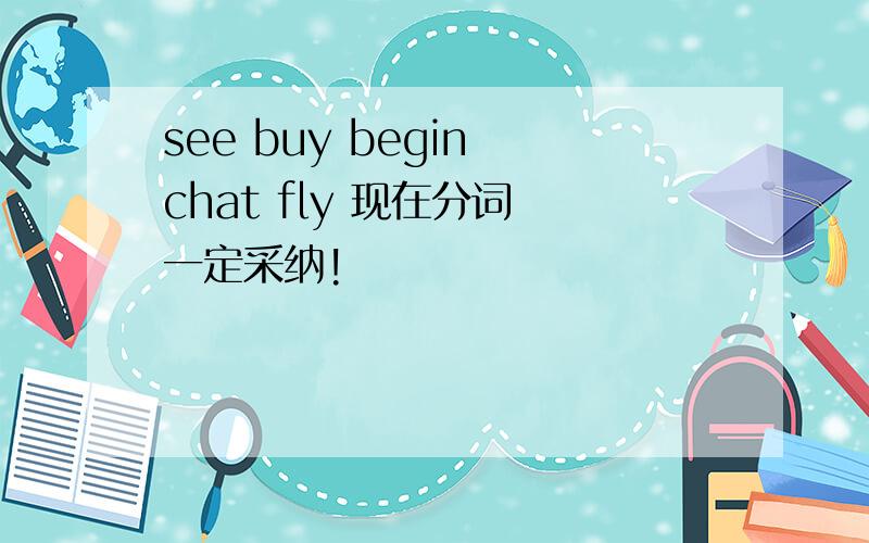 see buy begin chat fly 现在分词 一定采纳!