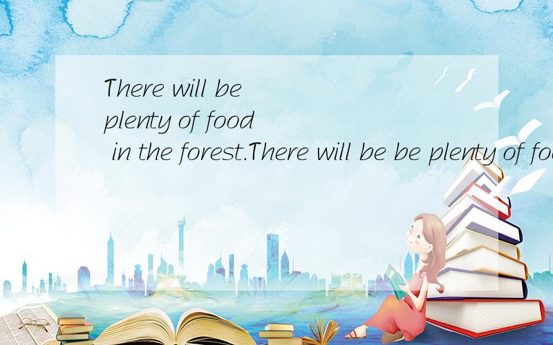 There will be plenty of food in the forest.There will be be plenty of food in the forest.(改为否定句)