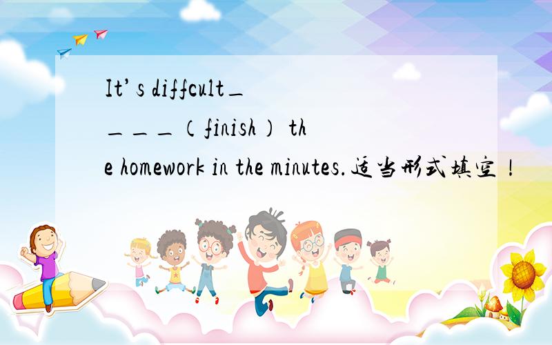 It’s diffcult____（finish） the homework in the minutes.适当形式填空！