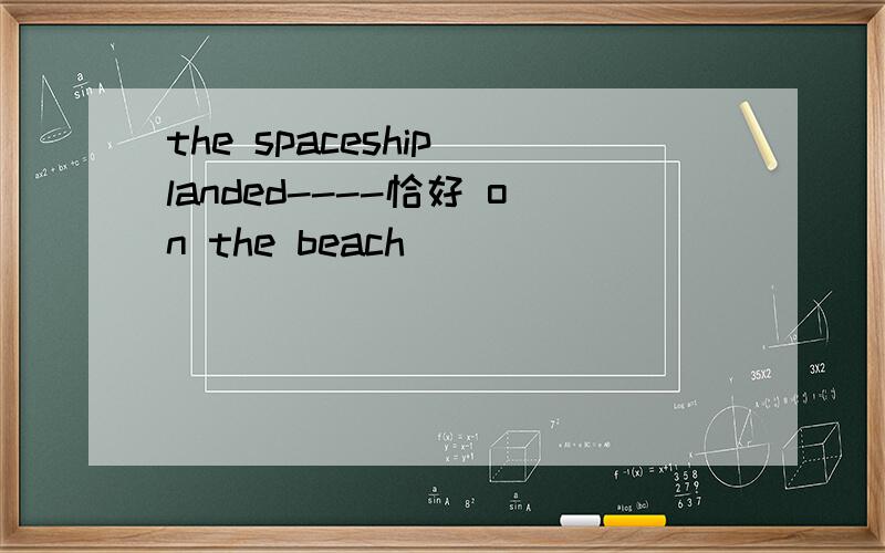 the spaceship landed----恰好 on the beach