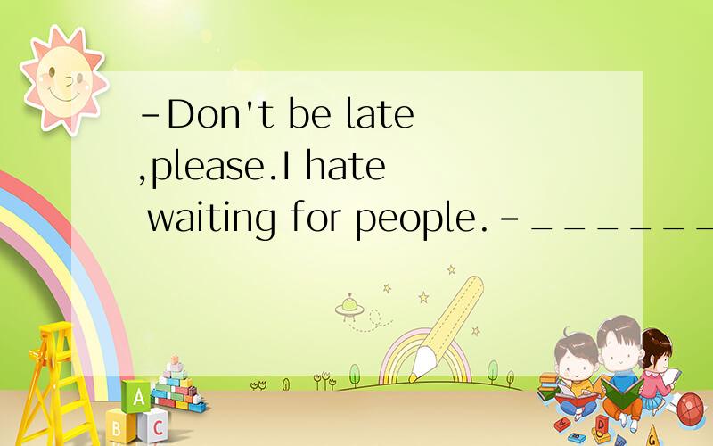 -Don't be late,please.I hate waiting for people.-________________________.A Me tooB You tooC Neither am ID So do I