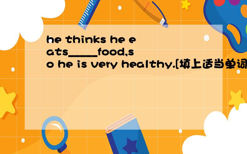 he thinks he eats_____food,so he is very healthy.[填上适当单词,补全句子】