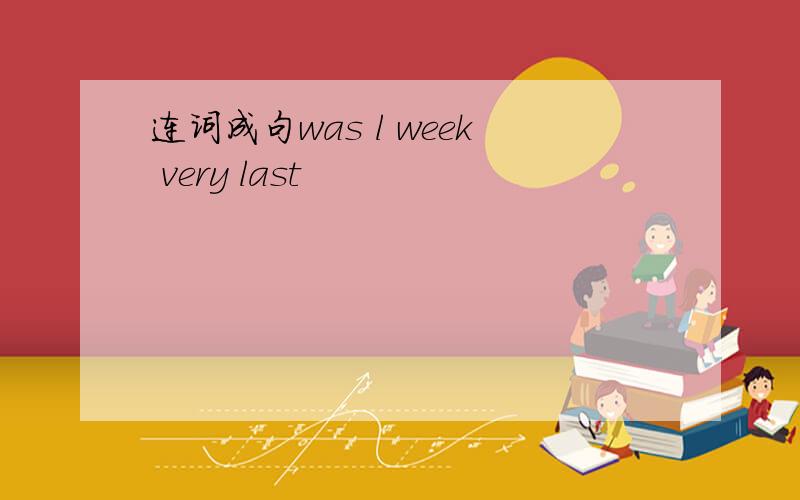 连词成句was l week very last