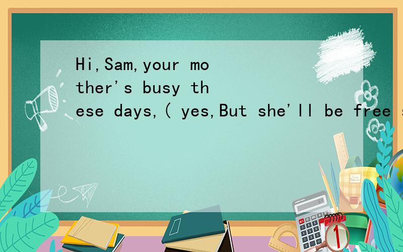 Hi,Sam,your mother's busy these days,( yes,But she'll be free soon.A.has she B.hasn't she C.isn't she D.is she