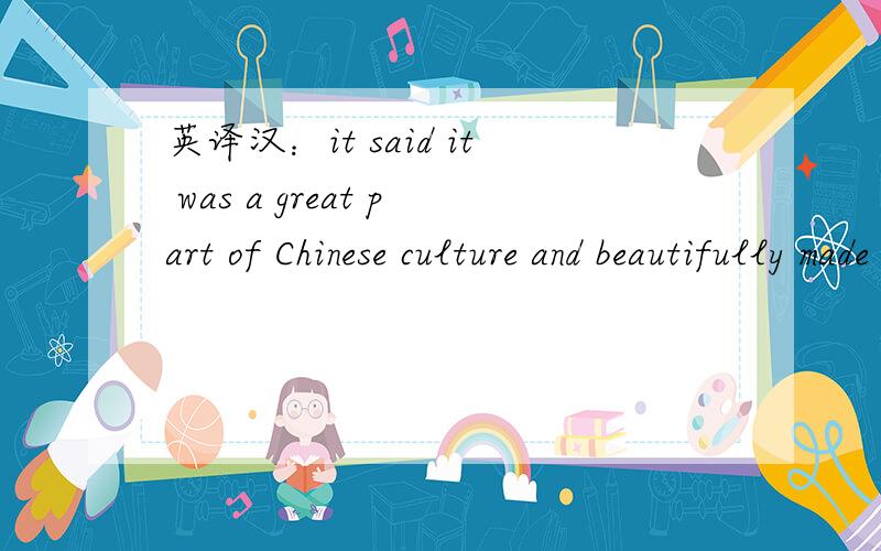 英译汉：it said it was a great part of Chinese culture and beautifully made to go with the land.