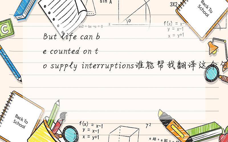 But life can be counted on to supply interruptions谁能帮我翻译这个句子