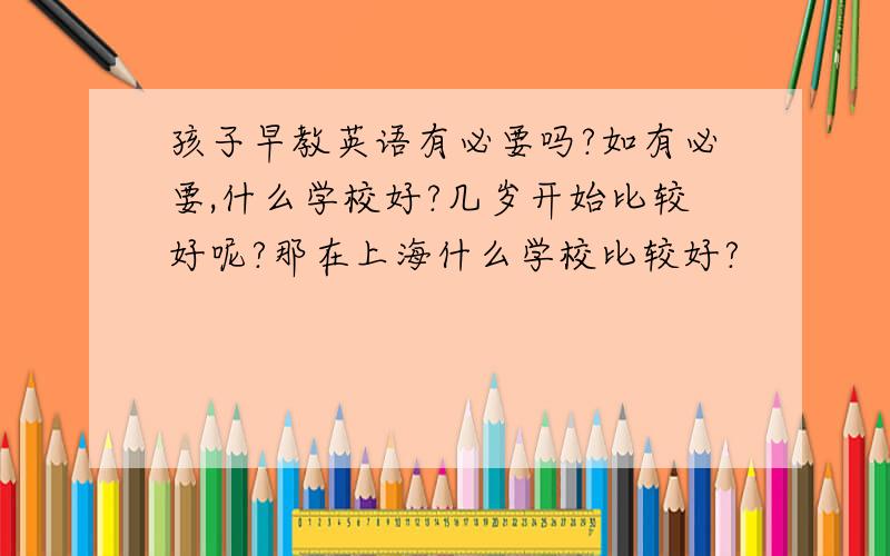 孩子早教英语有必要吗?如有必要,什么学校好?几岁开始比较好呢?那在上海什么学校比较好?