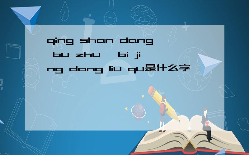 qing shan dang bu zhu ,bi jing dong liu qu是什么字