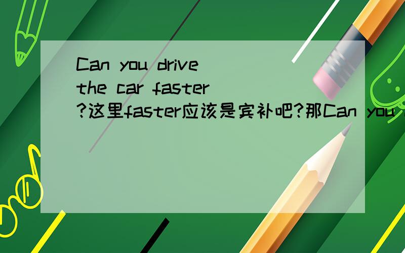 Can you drive the car faster?这里faster应该是宾补吧?那Can you drive faster?这里的faster是什么成分啊?有朋友说两个都是副词作状语,可我总认为第一个应该是宾语补语才对,不知是不是啊?因为第一句是说