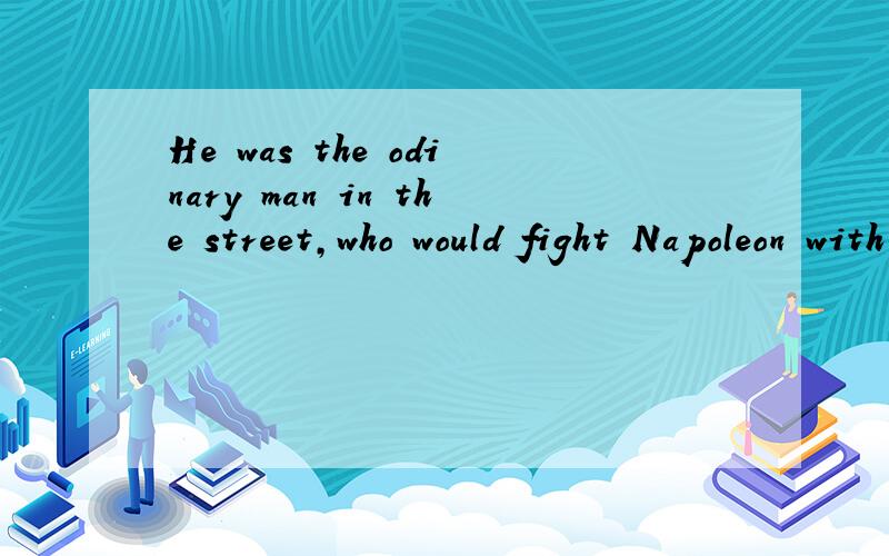 He was the odinary man in the street,who would fight Napoleon with his hands if necessary.翻译