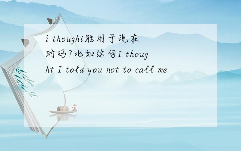 i thought能用于现在时吗?比如这句I thought I told you not to call me