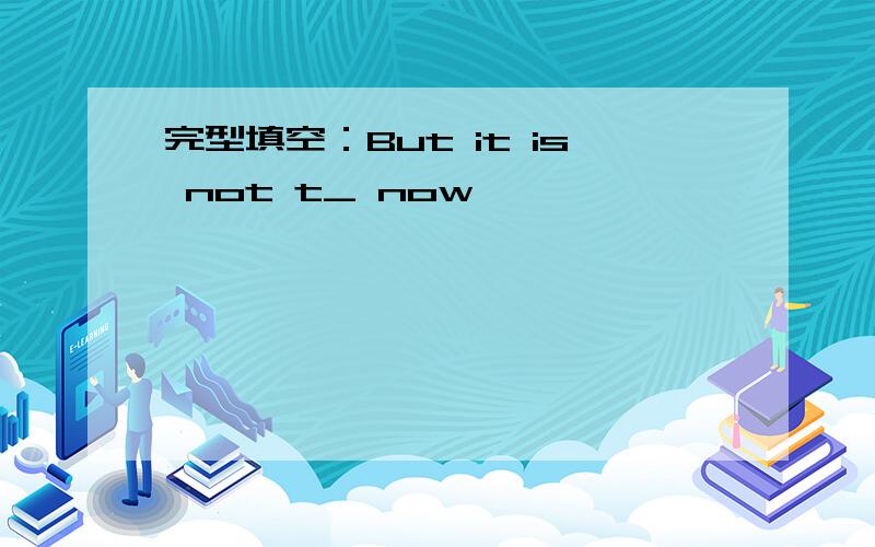 完型填空：But it is not t_ now