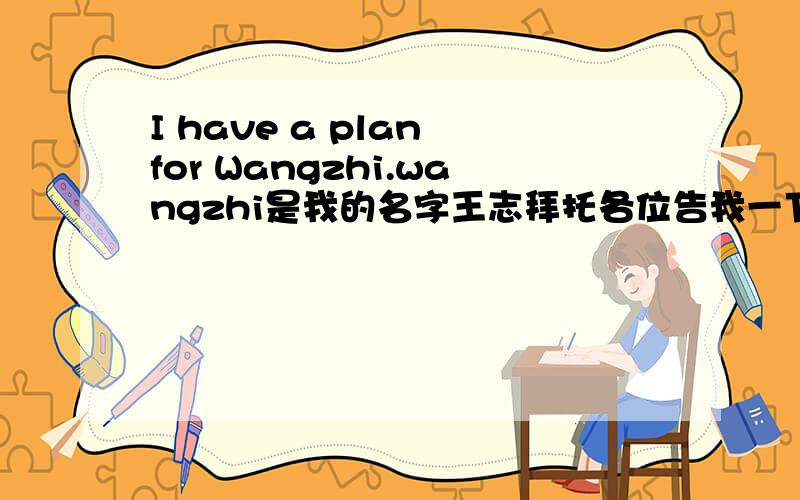 I have a plan for Wangzhi.wangzhi是我的名字王志拜托各位告我一下