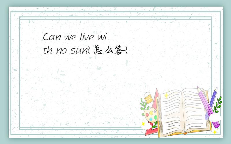 Can we live with no sun?怎么答?