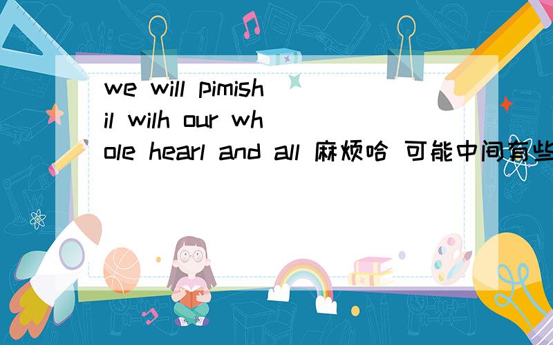 we will pimishil wilh our whole hearl and all 麻烦哈 可能中间有些单词错了几个字 看是怎么的哈