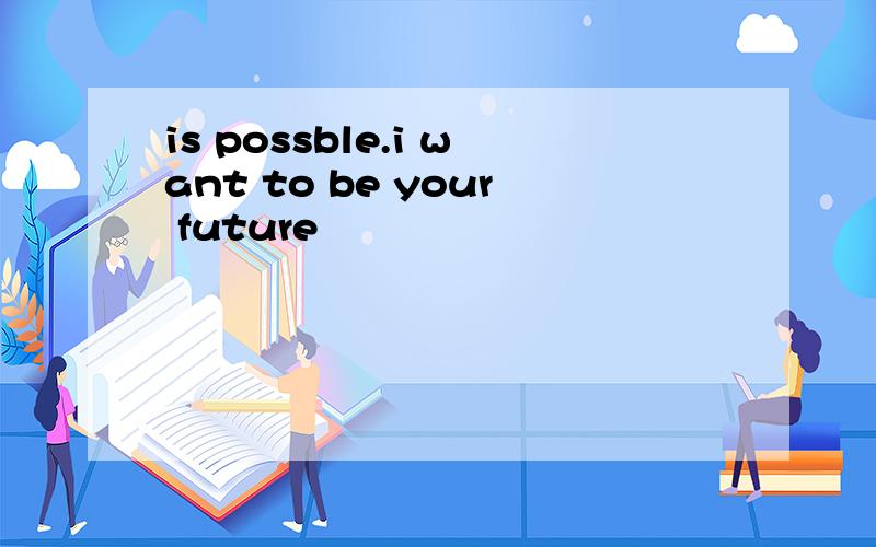 is possble.i want to be your future