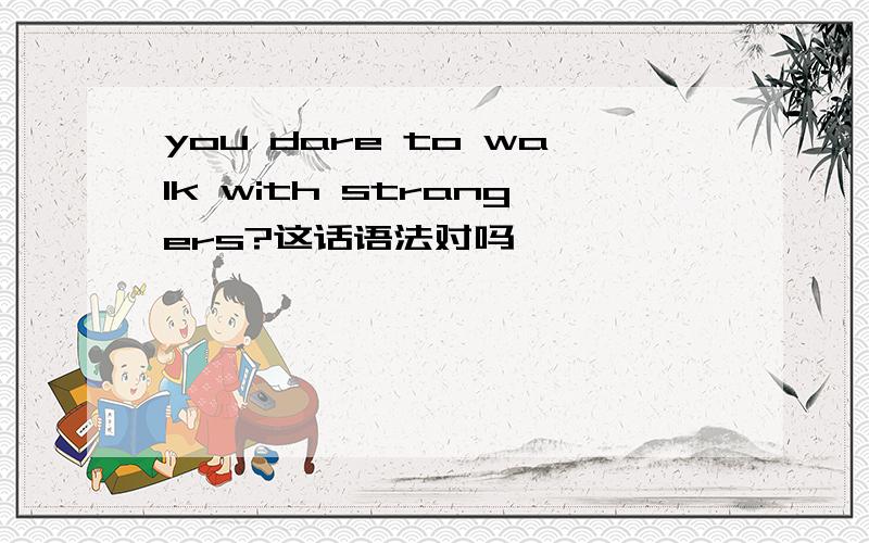 you dare to walk with strangers?这话语法对吗