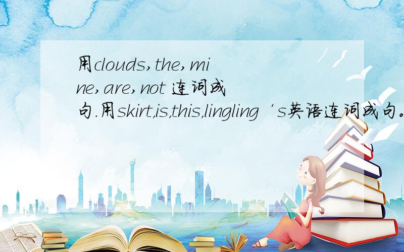 用clouds,the,mine,are,not 连词成句.用skirt，is，this，lingling‘s英语连词成句。