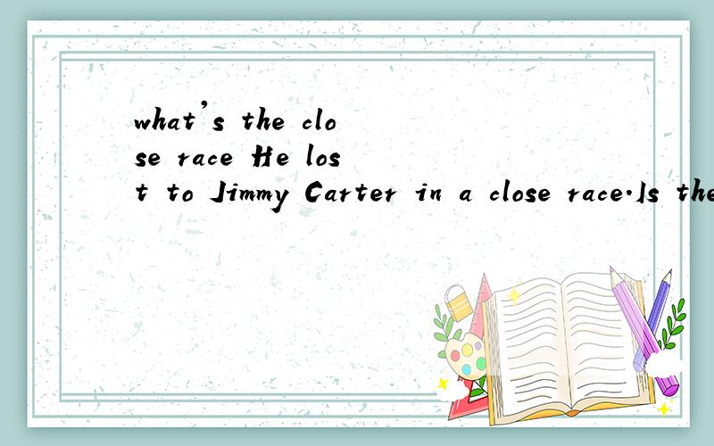 what's the close race He lost to Jimmy Carter in a close race.Is the close race the last part of a race close race 是比赛结局部分的意思吗?还有,第二句我的提问有错吗?