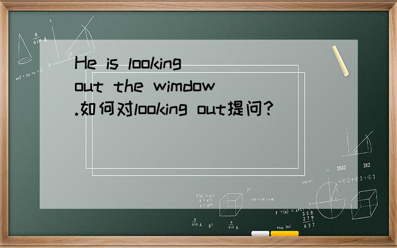 He is looking out the wimdow.如何对looking out提问?
