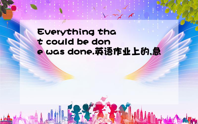 Everything that could be done was done.英语作业上的,急