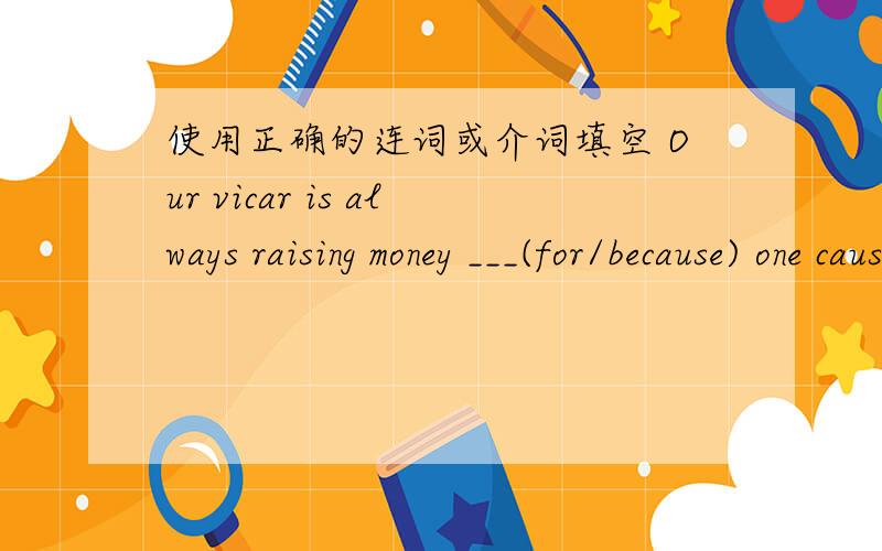 使用正确的连词或介词填空 Our vicar is always raising money ___(for/because) one cause or another.