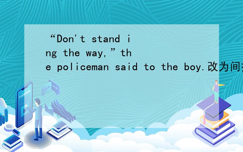 “Don't stand ing the way,”the policeman said to the boy.改为间接引语