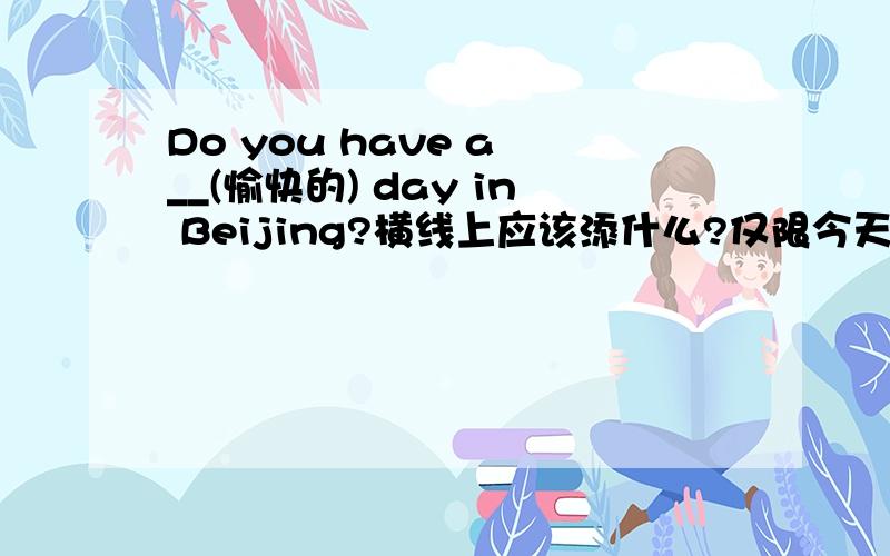 Do you have a __(愉快的) day in Beijing?横线上应该添什么?仅限今天晚上!